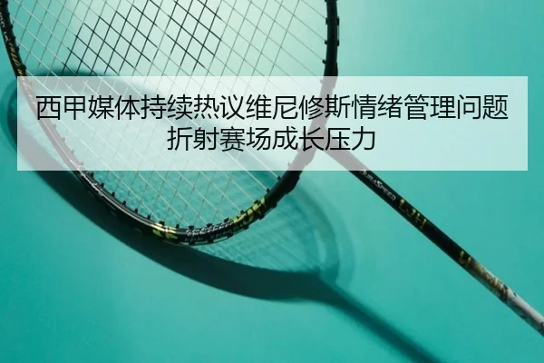 西甲媒体持续热议维尼修斯情绪管理问题折射赛场成长压力