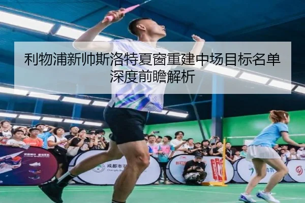 利物浦新帅斯洛特夏窗重建中场目标名单深度前瞻解析