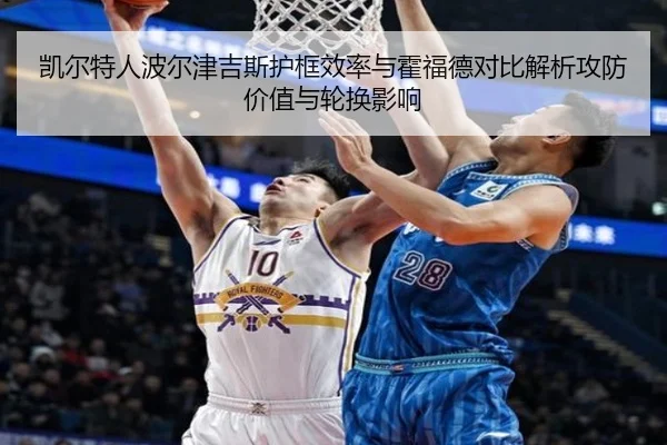 凯尔特人波尔津吉斯护框效率与霍福德对比解析攻防价值与轮换影响