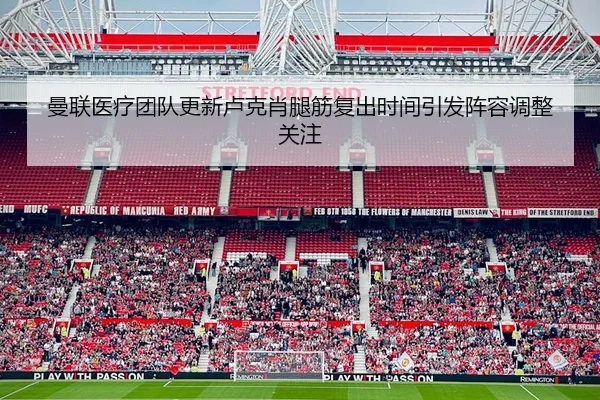 曼联医疗团队更新卢克肖腿筋复出时间引发阵容调整关注