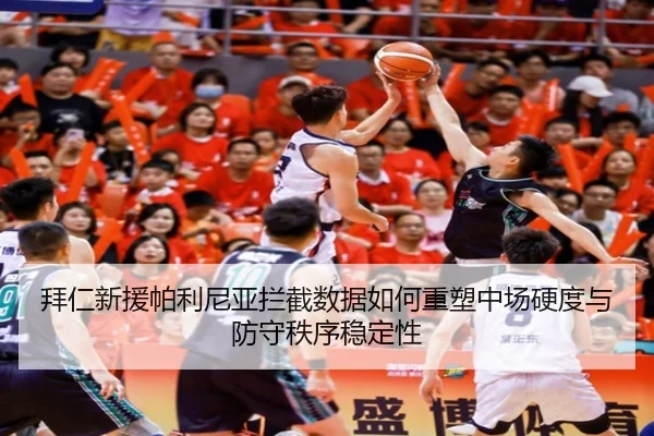 拜仁新援帕利尼亚拦截数据如何重塑中场硬度与防守秩序稳定性
