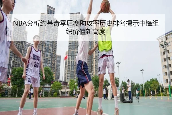NBA分析约基奇季后赛助攻率历史排名揭示中锋组织价值新高度