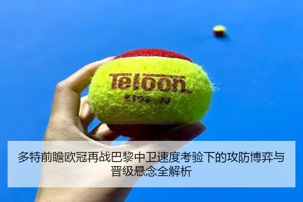 多特前瞻欧冠再战巴黎中卫速度考验下的攻防博弈与晋级悬念全解析