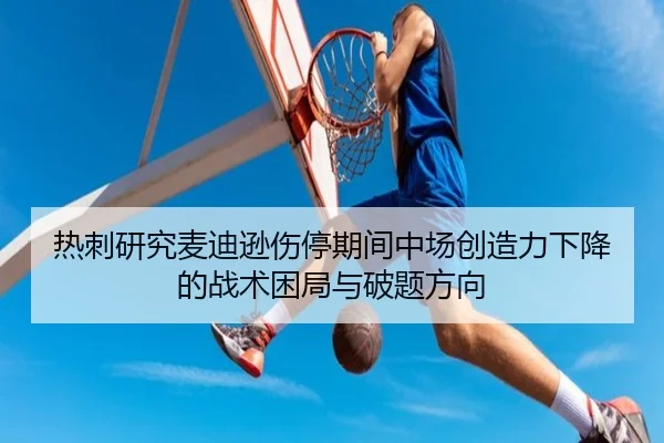 热刺研究麦迪逊伤停期间中场创造力下降的战术困局与破题方向