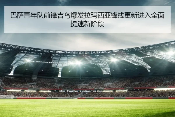 巴萨青年队前锋吉乌爆发拉玛西亚锋线更新进入全面提速新阶段